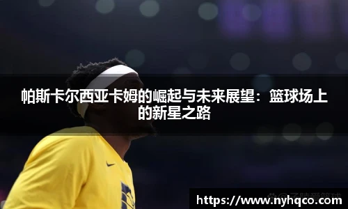 6T体育帕斯卡尔西亚卡姆的崛起与未来展望：篮球场上的新星之路