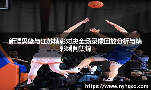 新疆男篮与江苏精彩对决全场录像回放分析与精彩瞬间集锦