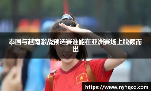泰国与越南激战预选赛谁能在亚洲赛场上脱颖而出