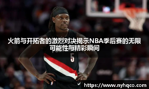 火箭与开拓者的激烈对决揭示NBA季后赛的无限可能性与精彩瞬间