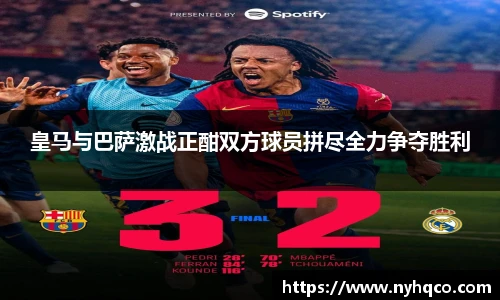 皇马与巴萨激战正酣双方球员拼尽全力争夺胜利