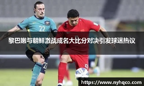 6T体育黎巴嫩与朝鲜激战成名大比分对决引发球迷热议