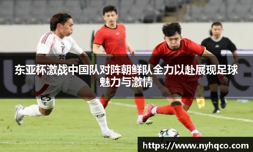 6T体育东亚杯激战中国队对阵朝鲜队全力以赴展现足球魅力与激情