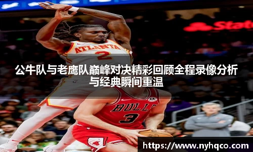 公牛队与老鹰队巅峰对决精彩回顾全程录像分析与经典瞬间重温