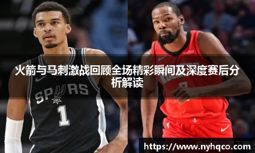 火箭与马刺激战回顾全场精彩瞬间及深度赛后分析解读