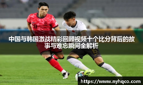 中国与韩国激战精彩回顾视频十个比分背后的故事与难忘瞬间全解析