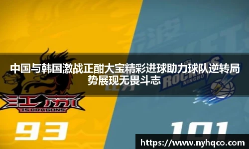中国与韩国激战正酣大宝精彩进球助力球队逆转局势展现无畏斗志