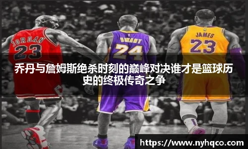 乔丹与詹姆斯绝杀时刻的巅峰对决谁才是篮球历史的终极传奇之争
