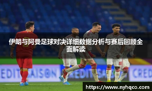 伊朗与阿曼足球对决详细数据分析与赛后回顾全面解读