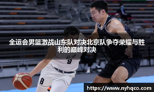 全运会男篮激战山东队对决北京队争夺荣耀与胜利的巅峰对决
