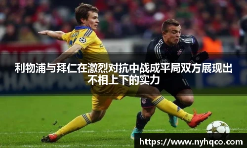 利物浦与拜仁在激烈对抗中战成平局双方展现出不相上下的实力