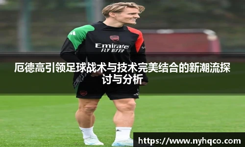 厄德高引领足球战术与技术完美结合的新潮流探讨与分析