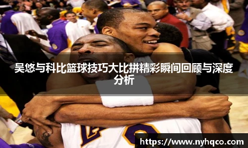 吴悠与科比篮球技巧大比拼精彩瞬间回顾与深度分析
