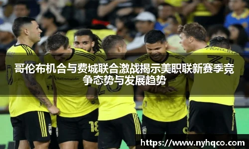 6T体育哥伦布机合与费城联合激战揭示美职联新赛季竞争态势与发展趋势