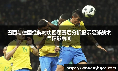 巴西与德国经典对决回顾赛后分析揭示足球战术与精彩瞬间