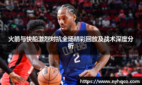 火箭与快船激烈对抗全场精彩回放及战术深度分析