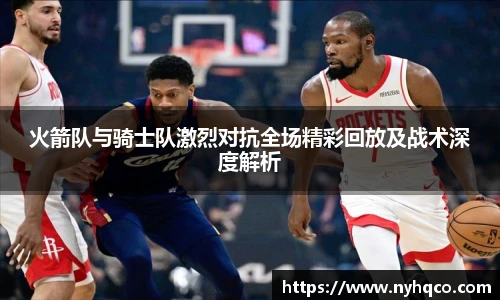 火箭队与骑士队激烈对抗全场精彩回放及战术深度解析